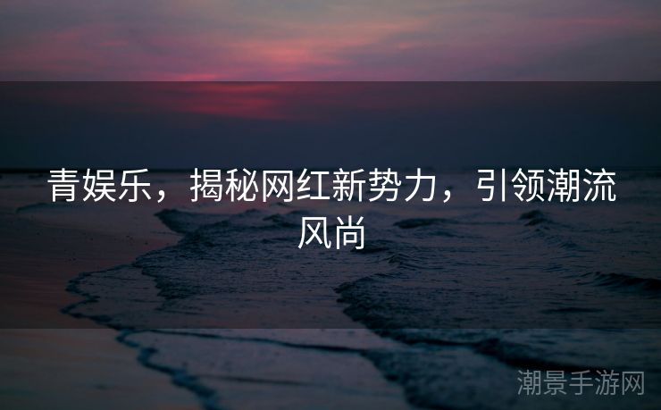 青娱乐，揭秘网红新势力，引领潮流风尚
