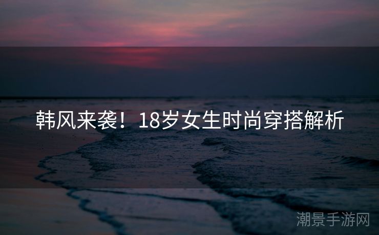 韩风来袭！18岁女生时尚穿搭解析