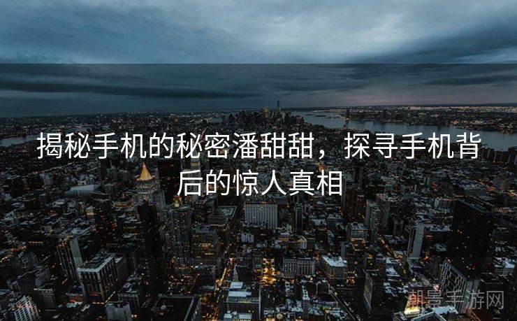 揭秘手机的秘密潘甜甜，探寻手机背后的惊人真相