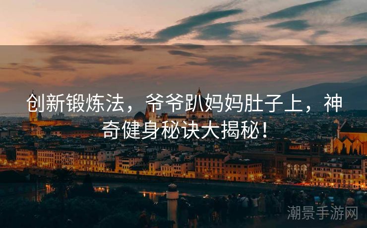 创新锻炼法，爷爷趴妈妈肚子上，神奇健身秘诀大揭秘！