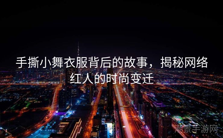 手撕小舞衣服背后的故事，揭秘网络红人的时尚变迁