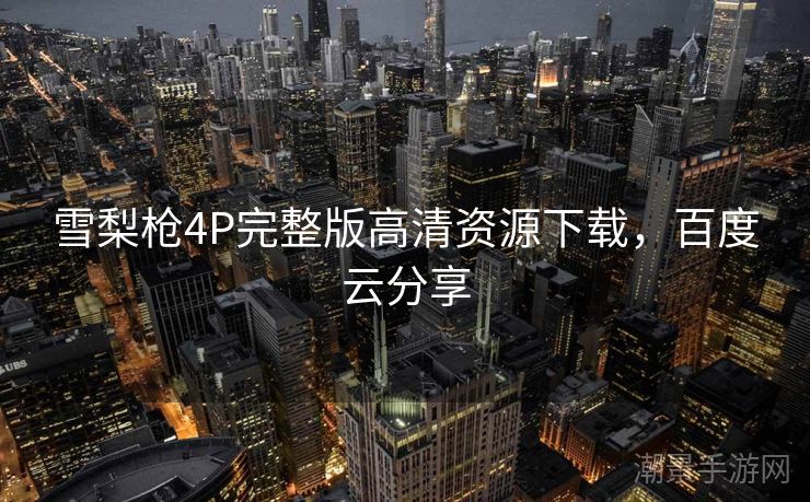 雪梨枪4P完整版高清资源下载，百度云分享