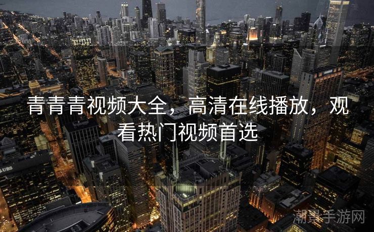 青青青视频大全，高清在线播放，观看热门视频首选