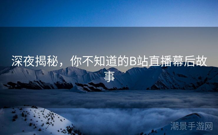 深夜揭秘，你不知道的B站直播幕后故事