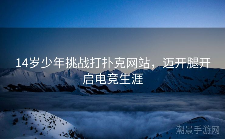 14岁少年挑战打扑克网站，迈开腿开启电竞生涯