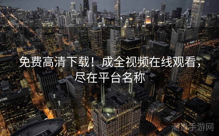 免费高清下载！成全视频在线观看，尽在平台名称