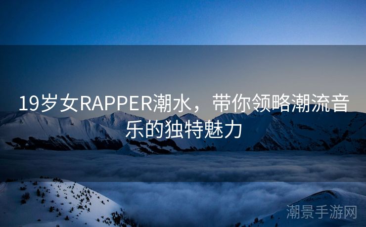 19岁女RAPPER潮水，带你领略潮流音乐的独特魅力