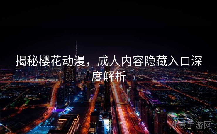 揭秘樱花动漫，成人内容隐藏入口深度解析