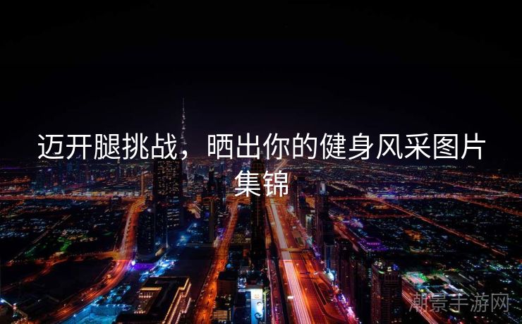 迈开腿挑战，晒出你的健身风采图片集锦