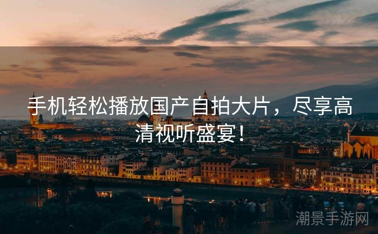 手机轻松播放国产自拍大片，尽享高清视听盛宴！