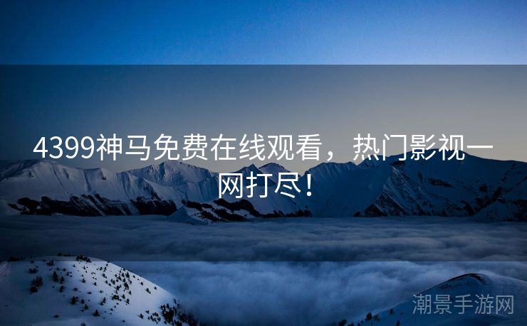 4399神马免费在线观看，热门影视一网打尽！