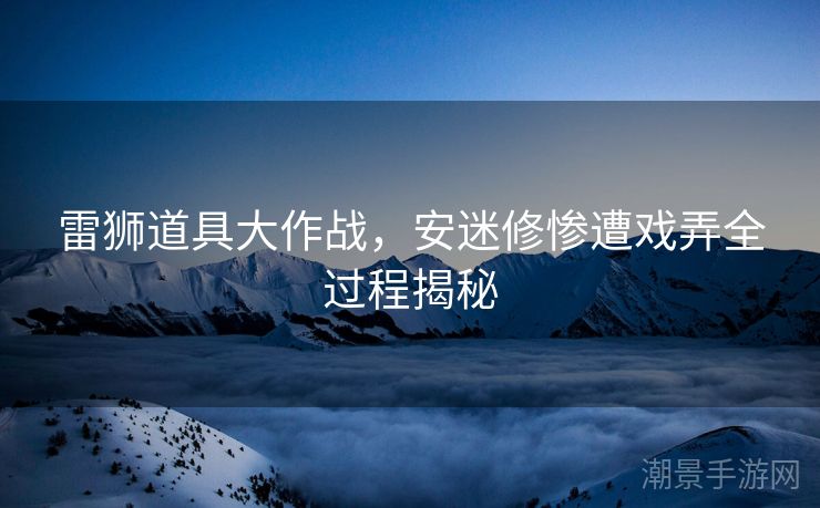 雷狮道具大作战，安迷修惨遭戏弄全过程揭秘