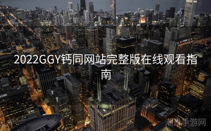 2022GGY钙同网站完整版在线观看指南