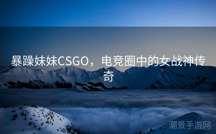 暴躁妹妹CSGO，电竞圈中的女战神传奇