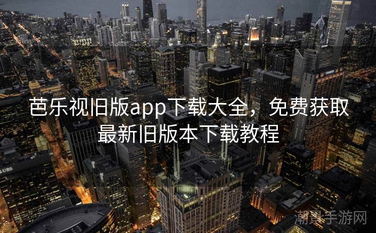 芭乐视旧版app下载大全，免费获取最新旧版本下载教程