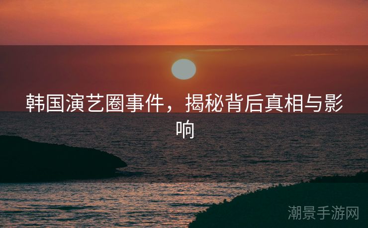 韩国演艺圈事件，揭秘背后真相与影响