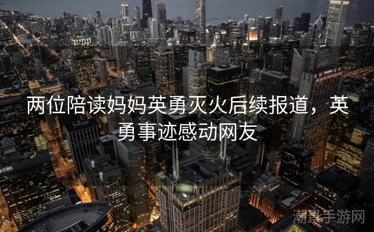 两位陪读妈妈英勇灭火后续报道，英勇事迹感动网友
