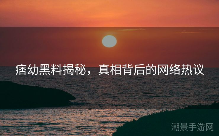 痞幼黑料揭秘，真相背后的网络热议