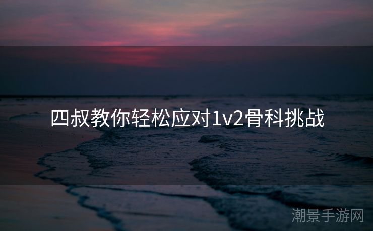 四叔教你轻松应对1v2骨科挑战