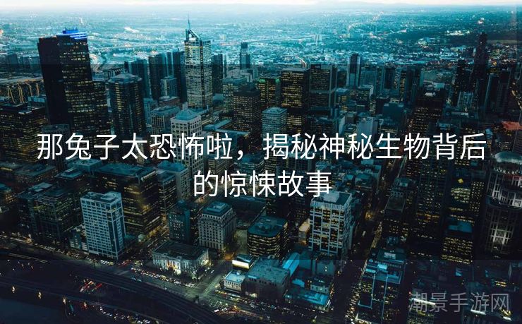 那兔子太恐怖啦，揭秘神秘生物背后的惊悚故事