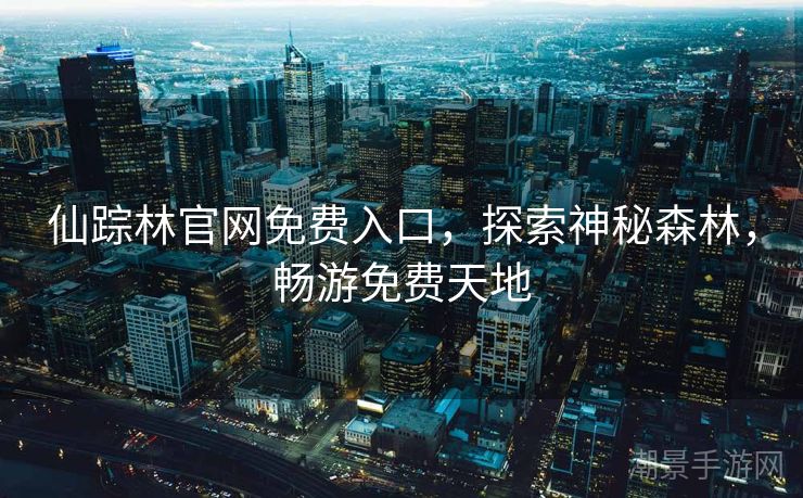 仙踪林官网免费入口，探索神秘森林，畅游免费天地