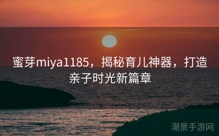 蜜芽miya1185，揭秘育儿神器，打造亲子时光新篇章