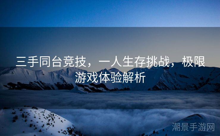三手同台竞技，一人生存挑战，极限游戏体验解析