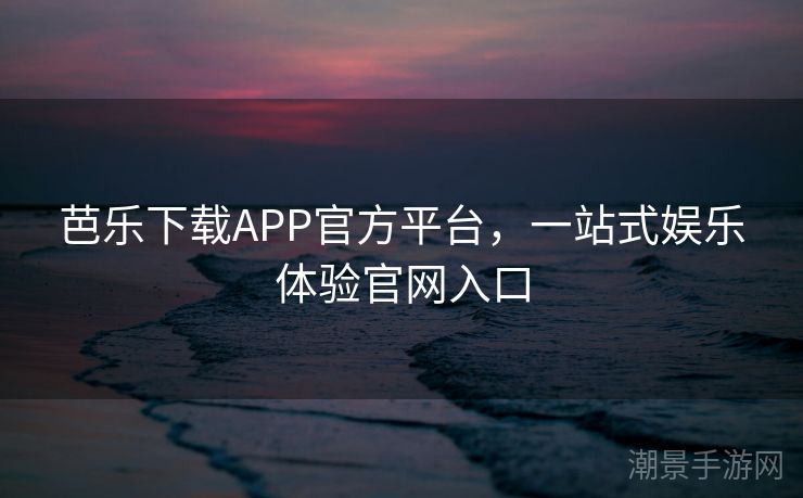 芭乐下载APP官方平台，一站式娱乐体验官网入口