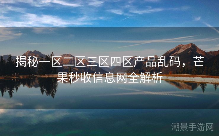 揭秘一区二区三区四区产品乱码，芒果秒收信息网全解析