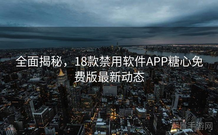 全面揭秘，18款禁用软件APP糖心免费版最新动态