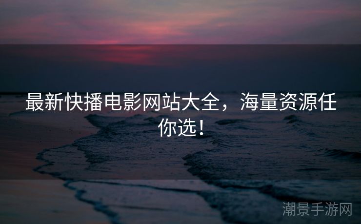 最新快播电影网站大全，海量资源任你选！