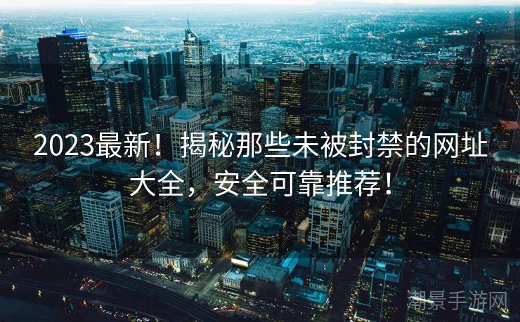 2023最新！揭秘那些未被封禁的网址大全，安全可靠推荐！