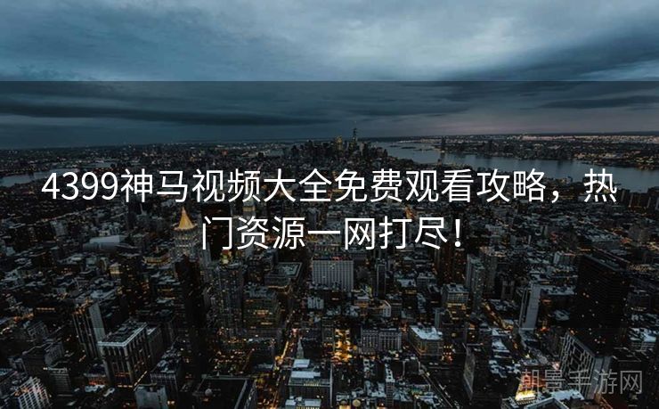 4399神马视频大全免费观看攻略，热门资源一网打尽！