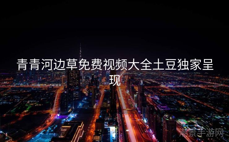 青青河边草免费视频大全土豆独家呈现