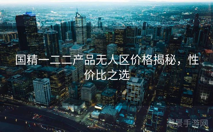 国精一二二产品无人区价格揭秘，性价比之选
