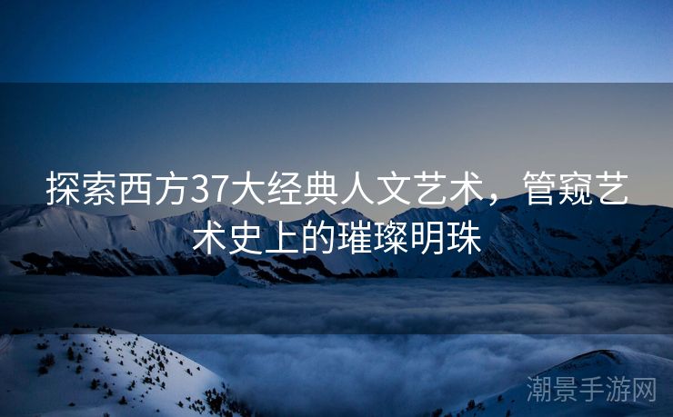 探索西方37大经典人文艺术，管窥艺术史上的璀璨明珠