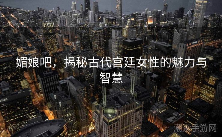 媚娘吧，揭秘古代宫廷女性的魅力与智慧
