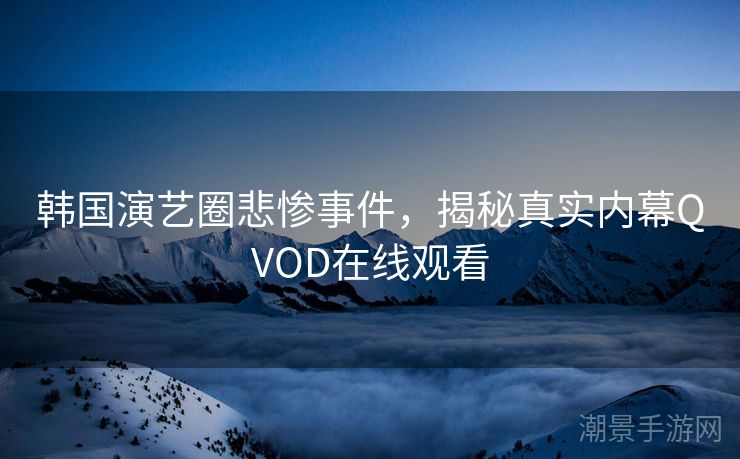 韩国演艺圈悲惨事件，揭秘真实内幕QVOD在线观看