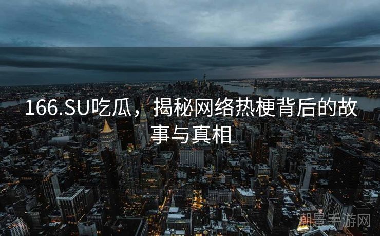 166.SU吃瓜，揭秘网络热梗背后的故事与真相