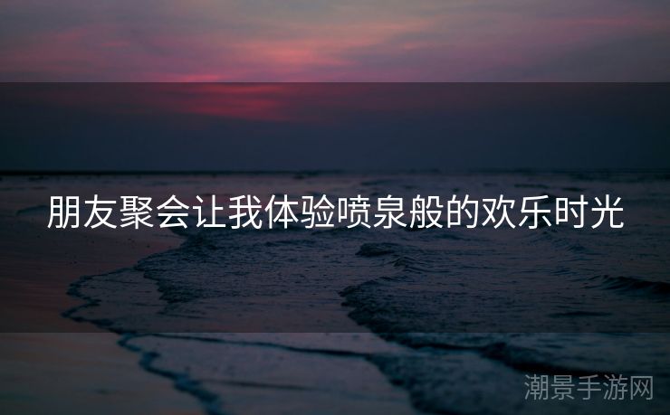 朋友聚会让我体验喷泉般的欢乐时光