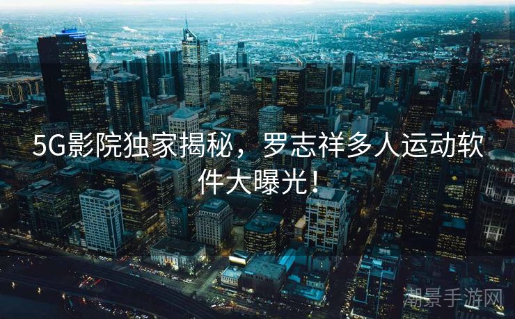 5G影院独家揭秘，罗志祥多人运动软件大曝光！