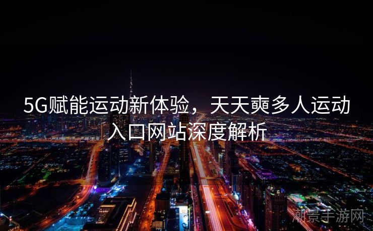 5G赋能运动新体验，天天奭多人运动入口网站深度解析
