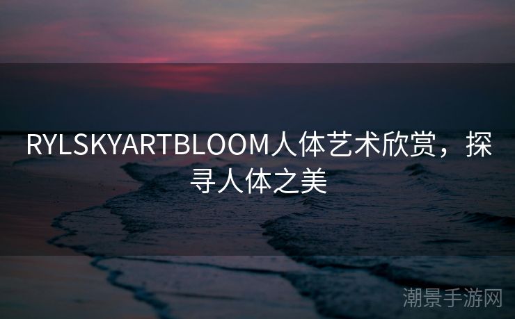 RYLSKYARTBLOOM人体艺术欣赏，探寻人体之美