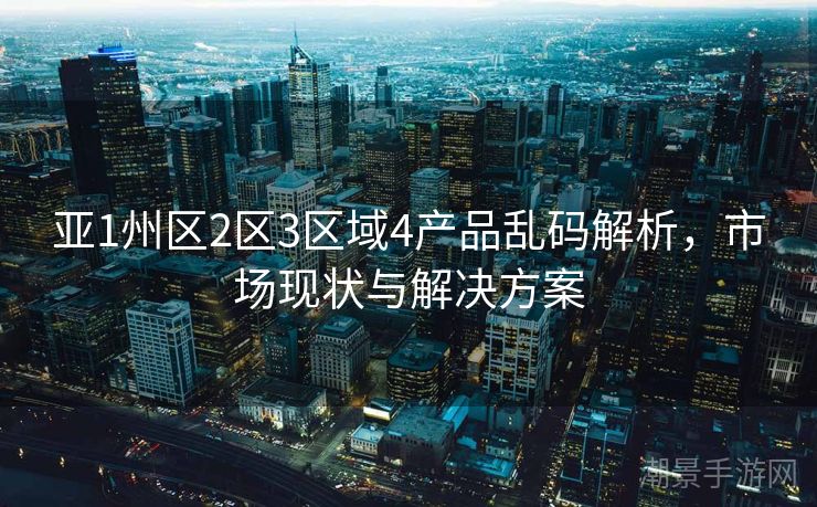 亚1州区2区3区域4产品乱码解析，市场现状与解决方案