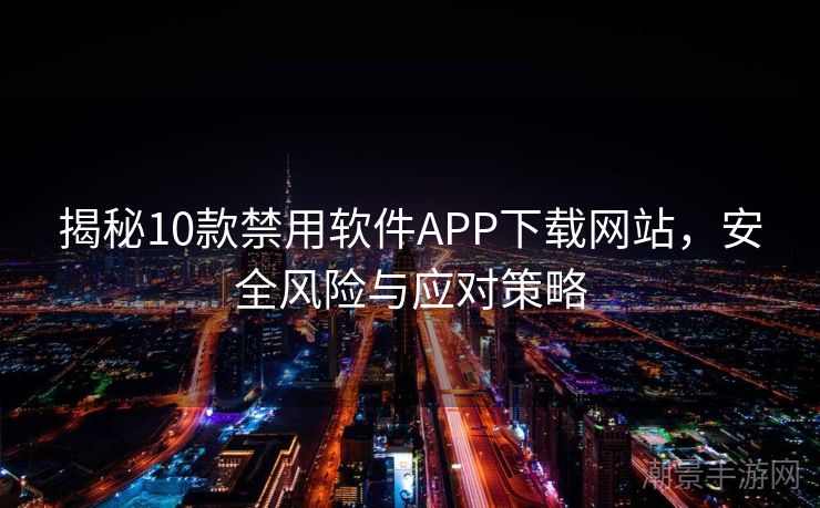 揭秘10款禁用软件APP下载网站，安全风险与应对策略