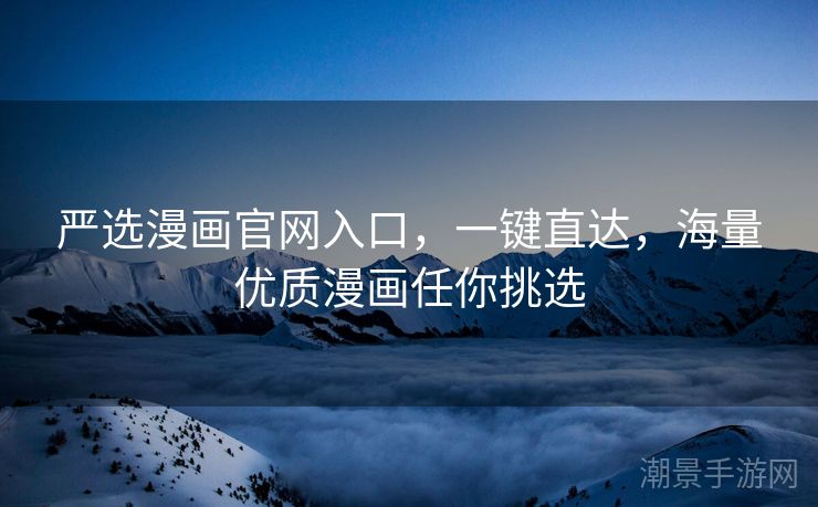 严选漫画官网入口，一键直达，海量优质漫画任你挑选