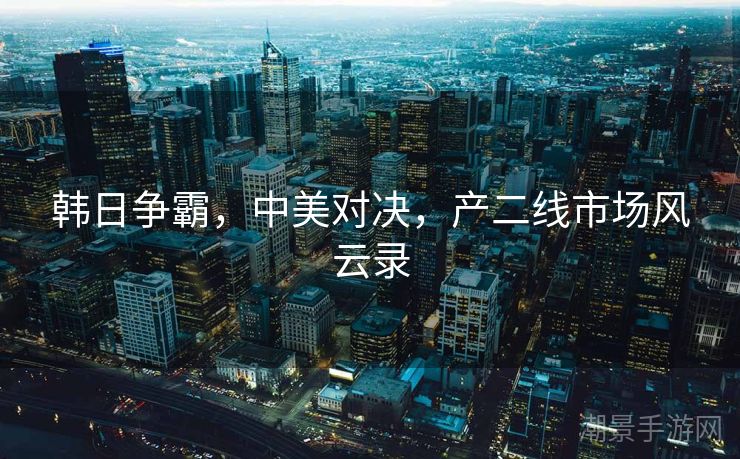 韩日争霸，中美对决，产二线市场风云录