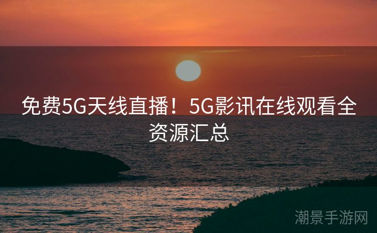 免费5G天线直播！5G影讯在线观看全资源汇总