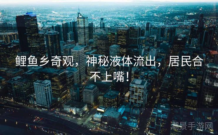 鲤鱼乡奇观，神秘液体流出，居民合不上嘴！