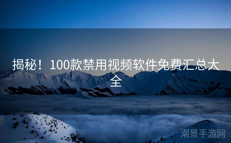 揭秘！100款禁用视频软件免费汇总大全